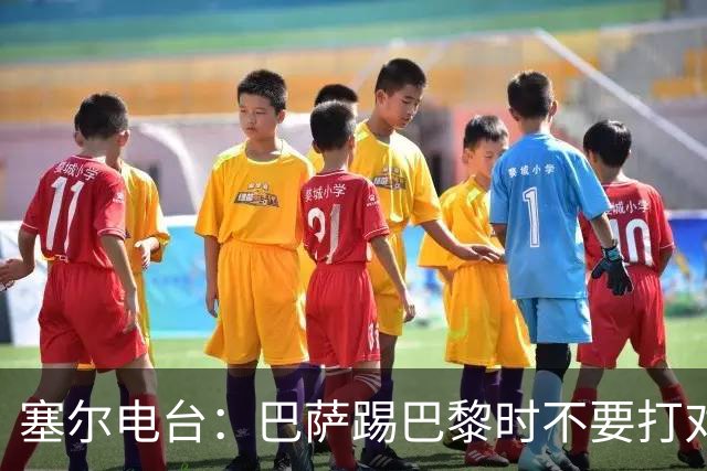 塞尔电台：巴萨踢巴黎时不要打对攻，那等于自杀式踢法